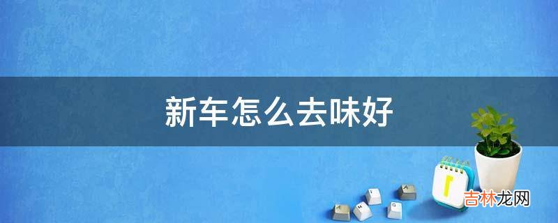 新车怎么去味好?