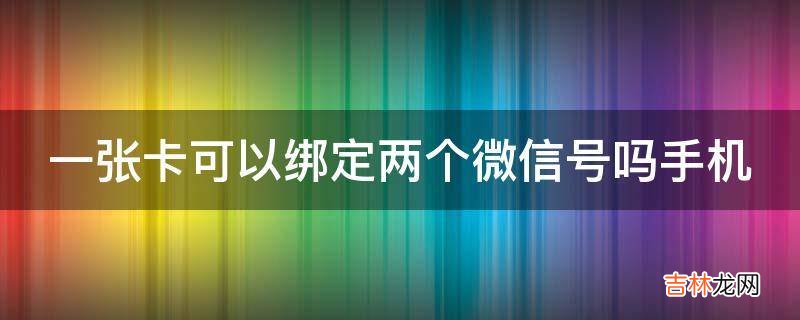 一张卡可以绑定两个微信号吗手机