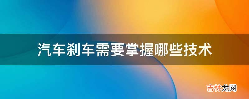 汽车刹车需要掌握哪些技术?