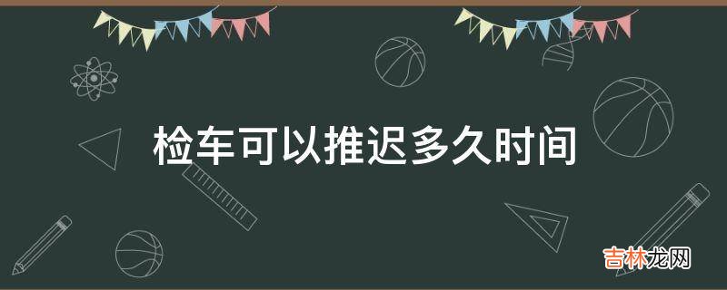 检车可以推迟多久时间?