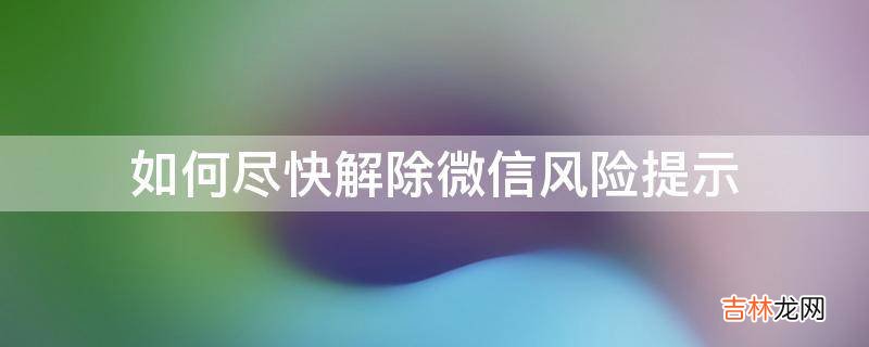 如何尽快解除微信风险提示