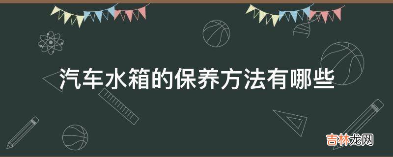 汽车水箱的保养方法有哪些?