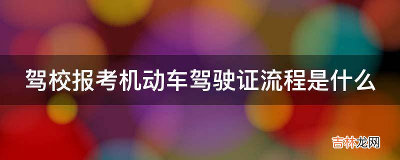 驾校报考机动车驾驶证流程是什么?