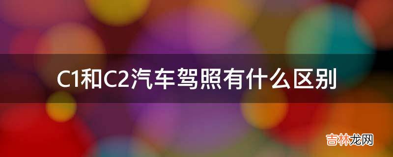 C1和C2汽车驾照有什么区别?