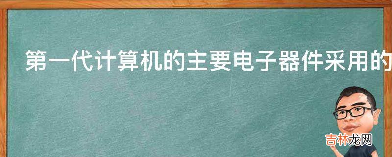 第一代计算机的主要电子器件采用的是什么