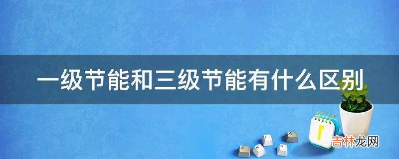一级节能和三级节能有什么区别