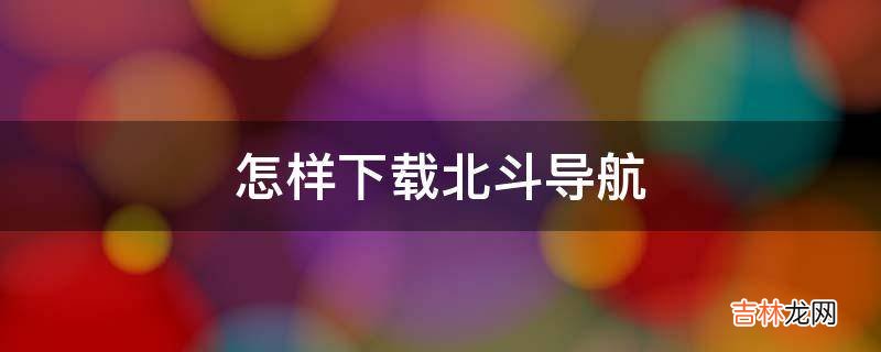 怎样下载北斗导航?
