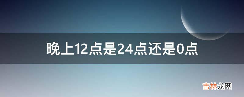 晚上12点是24点还是0点