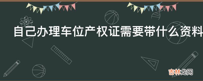 自己办理车位产权证需要带什么资料?