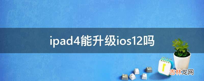 ipad4能升级ios12吗