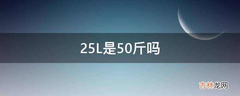 25L是50斤吗