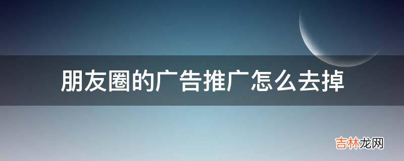 朋友圈的广告推广怎么去掉