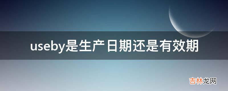 useby是生产日期还是有效期