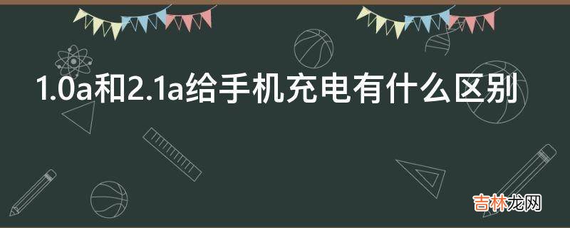 1.0a和2.1a给手机充电有什么区别