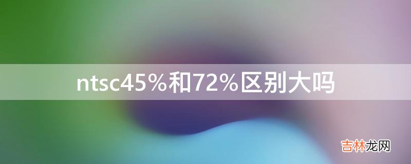 ntsc45%和72%区别大吗