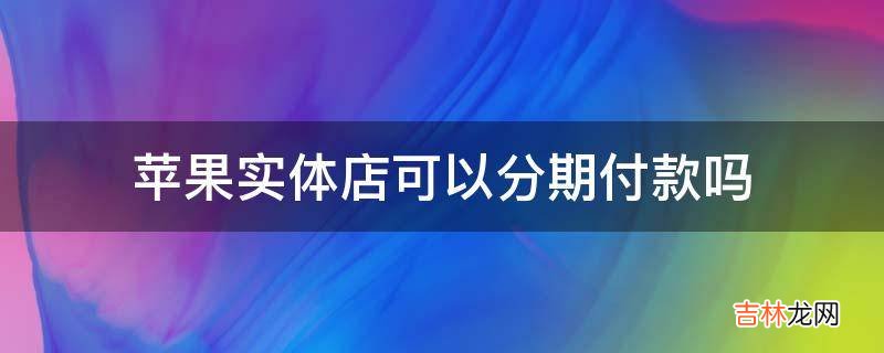 苹果实体店可以分期付款吗