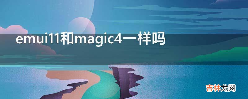 emui11和magic4一样吗