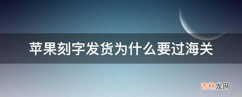 苹果刻字发货为什么要过海关