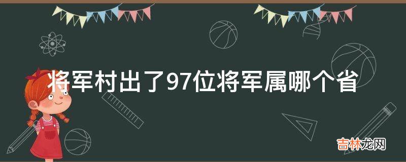 将军村出了97位将军属哪个省?