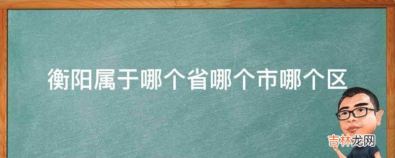 衡阳属于哪个省哪个市哪个区?