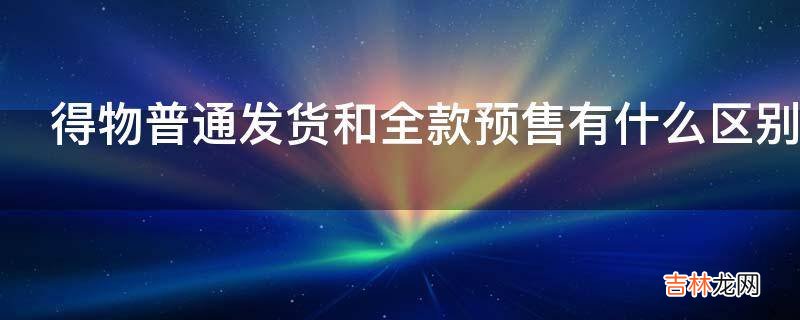 得物普通发货和全款预售有什么区别