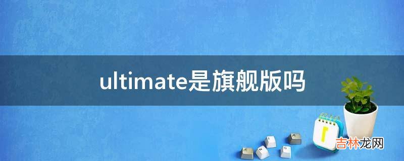 ultimate是旗舰版吗