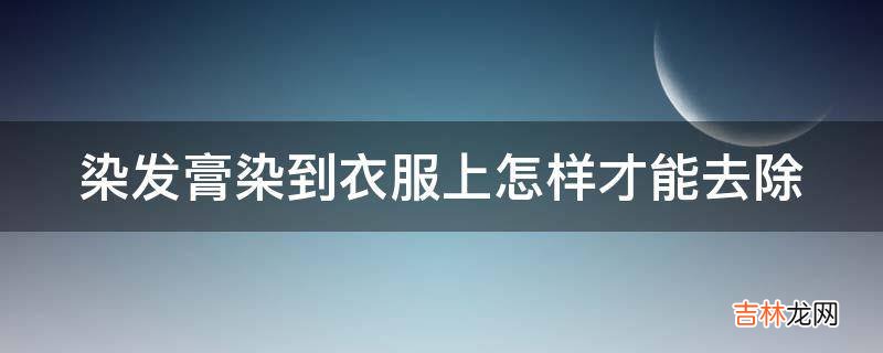 染发膏染到衣服上怎样才能去除