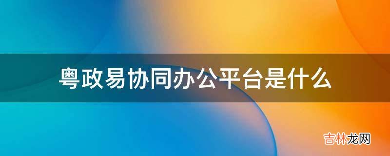 粤政易协同办公平台是什么