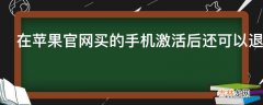 在苹果官网买的手机激活后还可以退吗