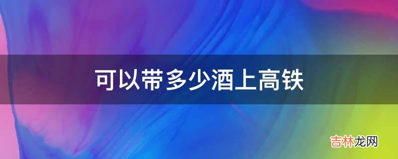 可以带多少酒上高铁