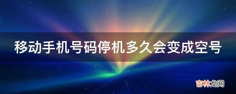 移动手机号码停机多久会变成空号