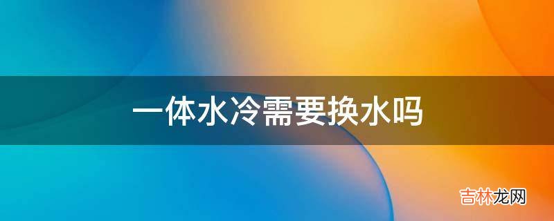 一体水冷需要换水吗