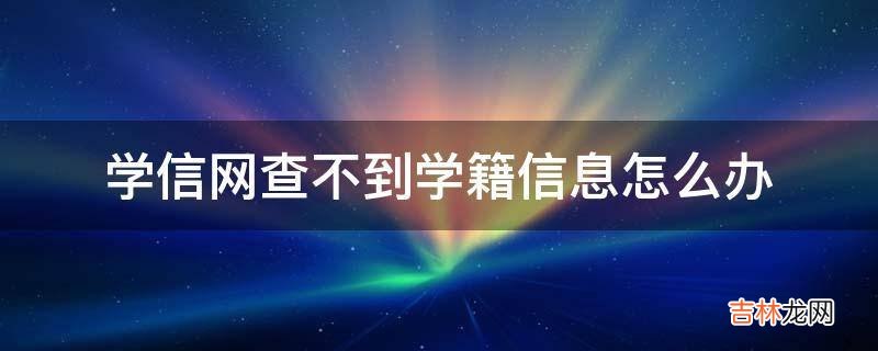 学信网查不到学籍信息怎么办