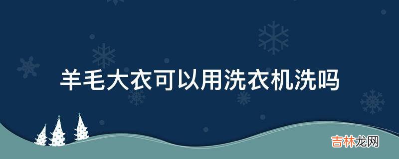 羊毛大衣可以用洗衣机洗吗