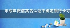 未成年微信实名认证不绑定银行卡可以吗