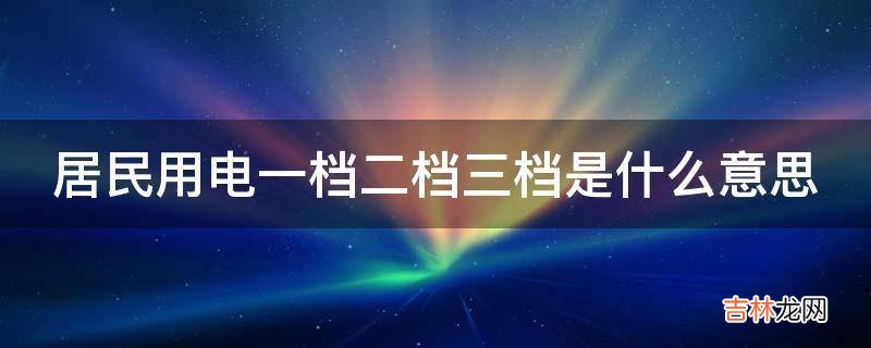 居民用电一档二档三档是什么意思