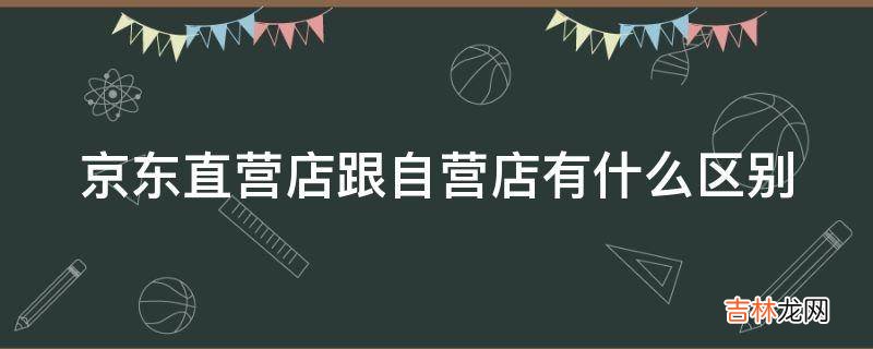 京东直营店跟自营店有什么区别