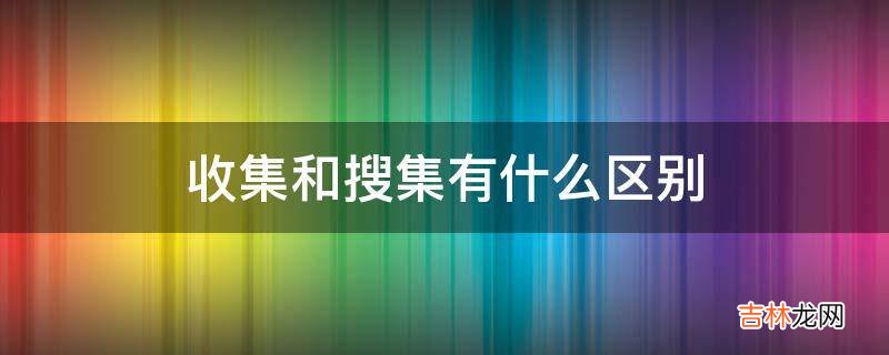 收集和搜集有什么区别