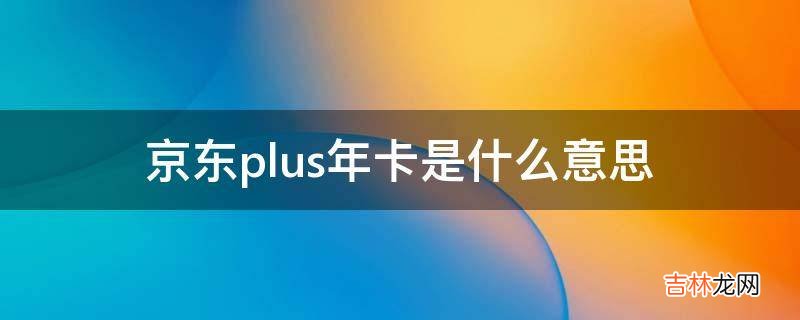 京东plus年卡是什么意思