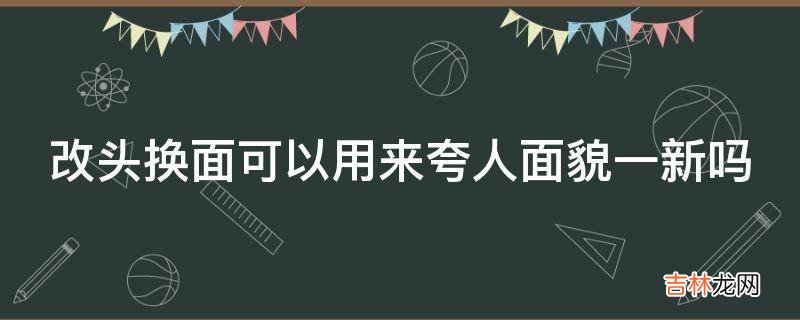 改头换面可以用来夸人面貌一新吗