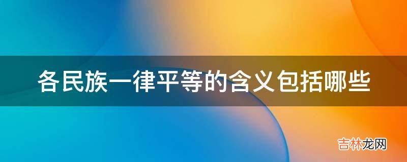 各民族一律平等的含义包括哪些