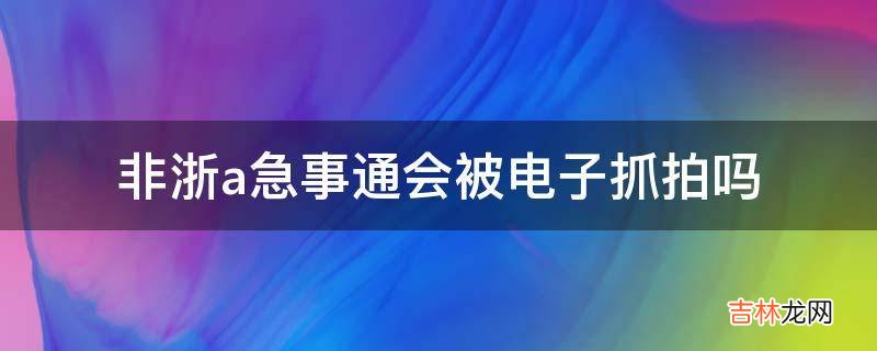 非浙a急事通会被电子抓拍吗