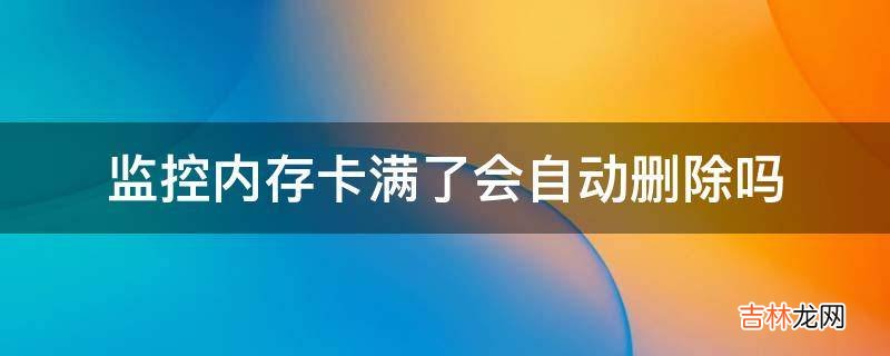 监控内存卡满了会自动删除吗