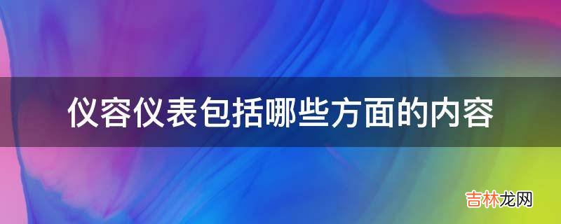 仪容仪表包括哪些方面的内容