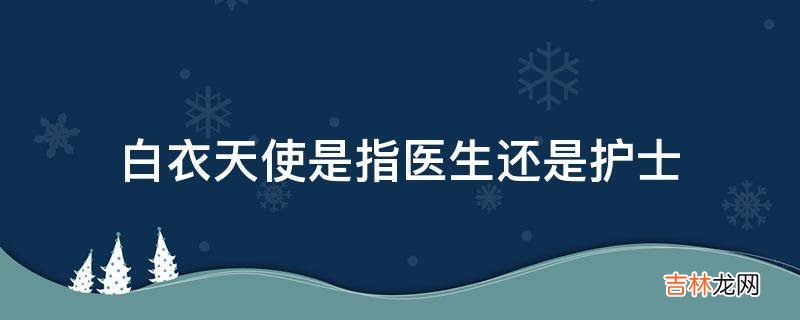 白衣天使是指医生还是护士