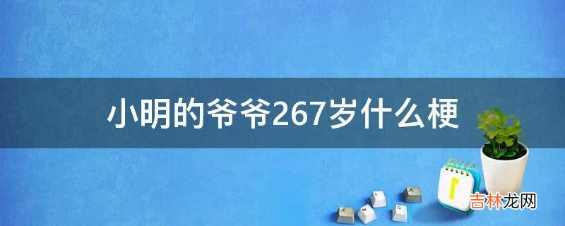 小明的爷爷267岁什么梗