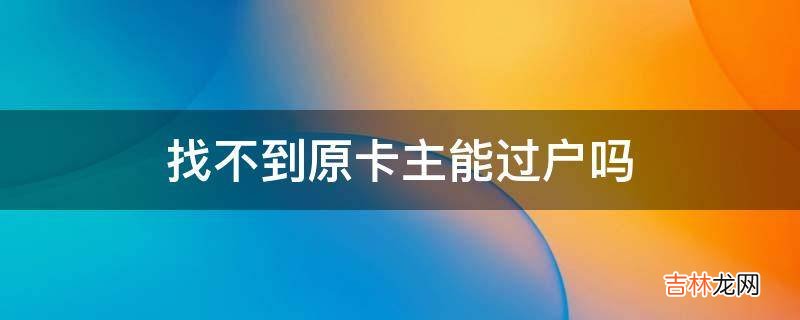 找不到原卡主能过户吗