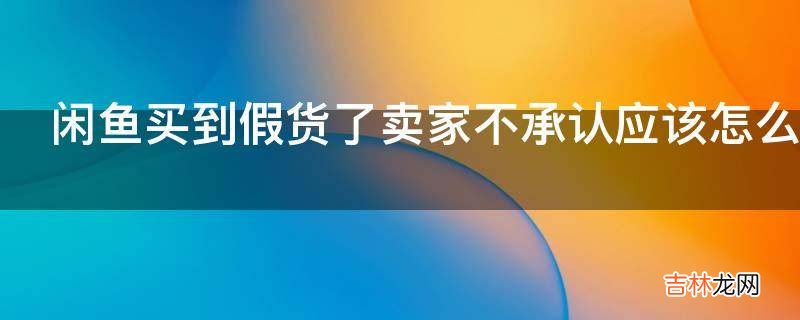 闲鱼买到假货了卖家不承认应该怎么办