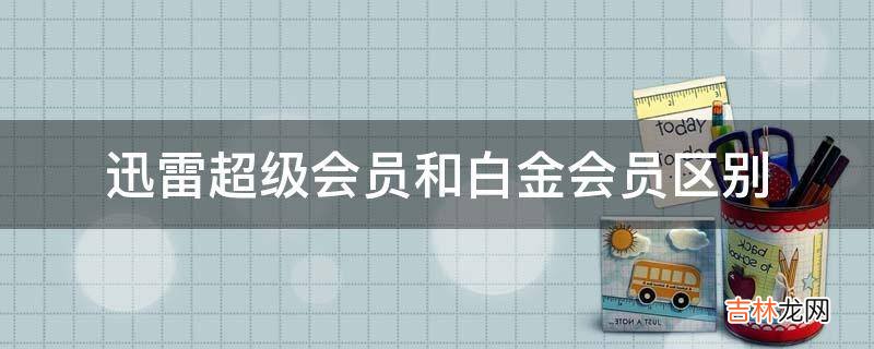 迅雷超级会员和白金会员区别