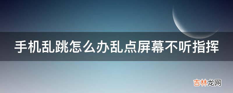 手机乱跳怎么办乱点屏幕不听指挥